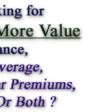           Are You Looking for More Value in Your Insurance?                             Better Coverage,  Lower Premiums,  Or Both ?                                      Try Our Group For True Real Value !!!